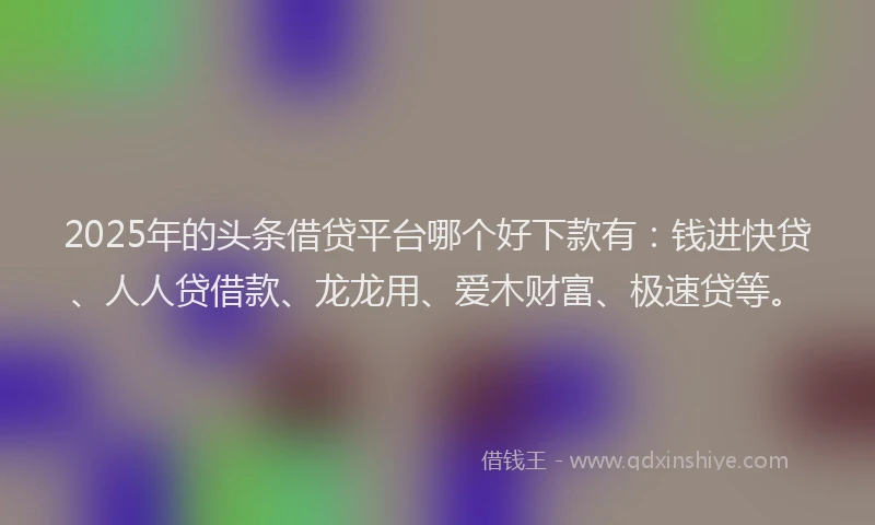 2025年的头条借贷平台哪个好下款有：钱进快贷、人人贷借款、龙龙用、爱木财富、极速贷等。