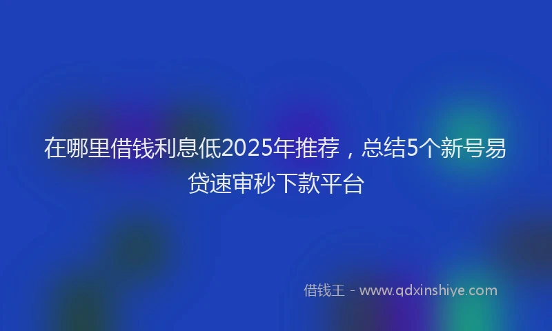 在哪里借钱利息低2025年推荐，总结5个新号易贷速审秒下款平台