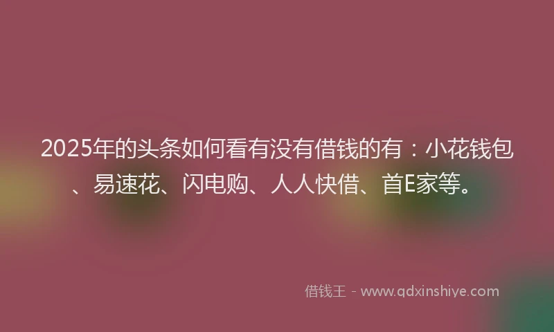 2025年的头条如何看有没有借钱的有：小花钱包、易速花、闪电购、人人快借、首E家等。