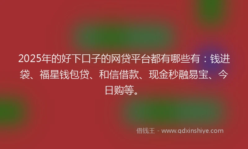 2025年的好下口子的网贷平台都有哪些有：钱进袋、福星钱包贷、和信借款、现金秒融易宝、今日购等。