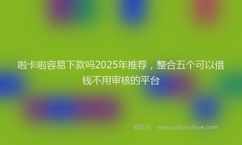啦卡啦容易下款吗2025年推荐，整合五个可以借钱不用审核的平台