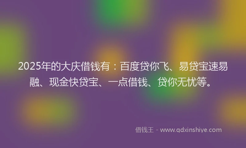2025年的大庆借钱有：百度贷你飞、易贷宝速易融、现金快贷宝、一点借钱、贷你无忧等。