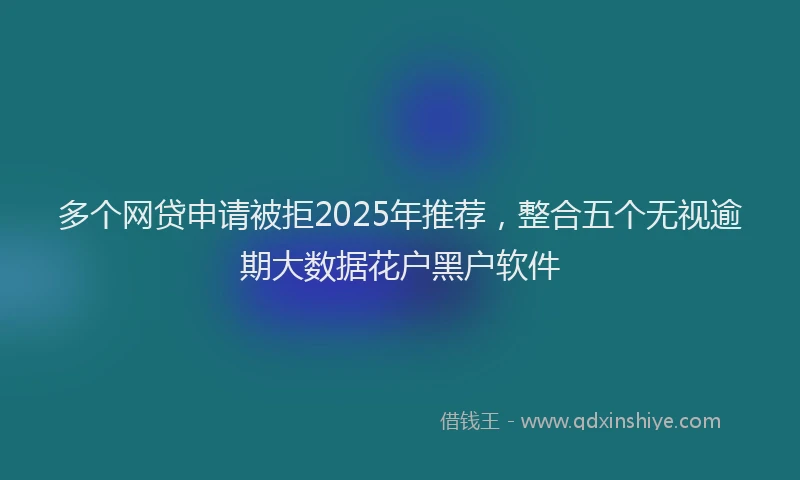 多个网贷申请被拒2025年推荐，整合五个无视逾期大数据花户黑户软件