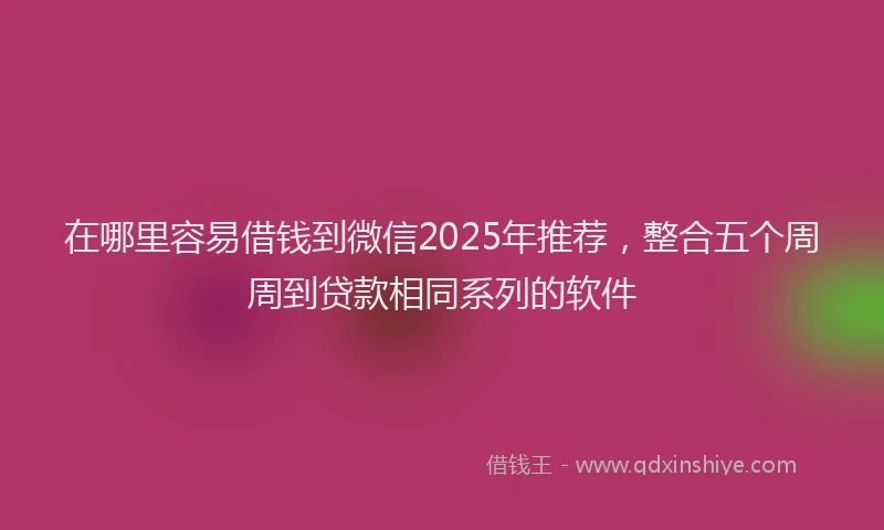 在哪里容易借钱到微信2025年推荐，整合五个周周到贷款相同系列的软件