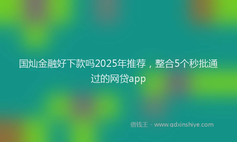 国灿金融好下款吗2025年推荐，整合5个秒批通过的网贷app