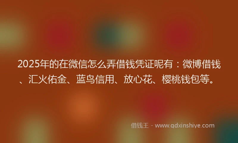 2025年的在微信怎么弄借钱凭证呢有：微博借钱、汇火佑金、蓝鸟信用、放心花、樱桃钱包等。