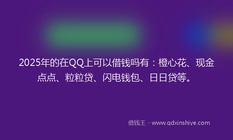 2025年的在QQ上可以借钱吗有：橙心花、现金点点、粒粒贷、闪电钱包、日日贷等。