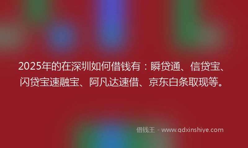 2025年的在深圳如何借钱有:瞬贷通、信贷宝、闪贷宝速融宝、阿凡达速借、京东白条取现等。