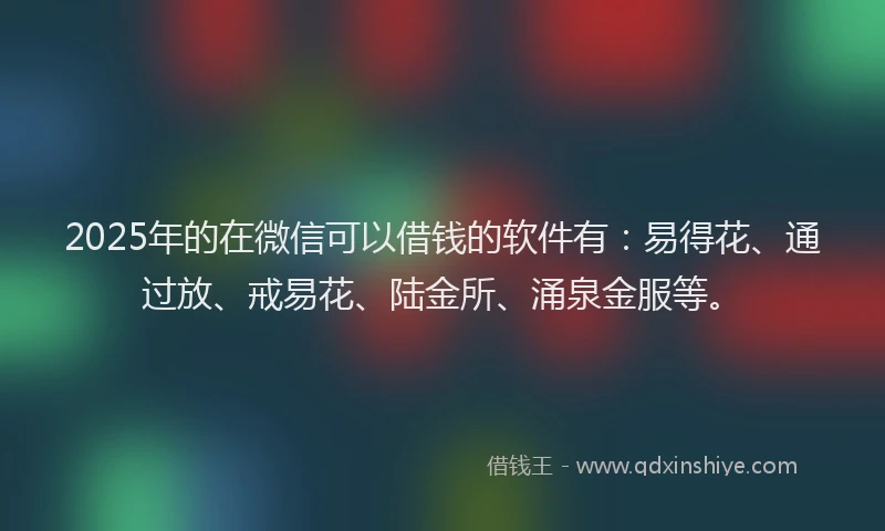 2025年的在微信可以借钱的软件有：易得花、通过放、戒易花、陆金所、涌泉金服等。