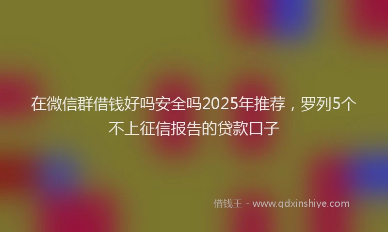 在微信群借钱好吗安全吗2025年推荐，罗列5个不上征信报告的贷款口子
