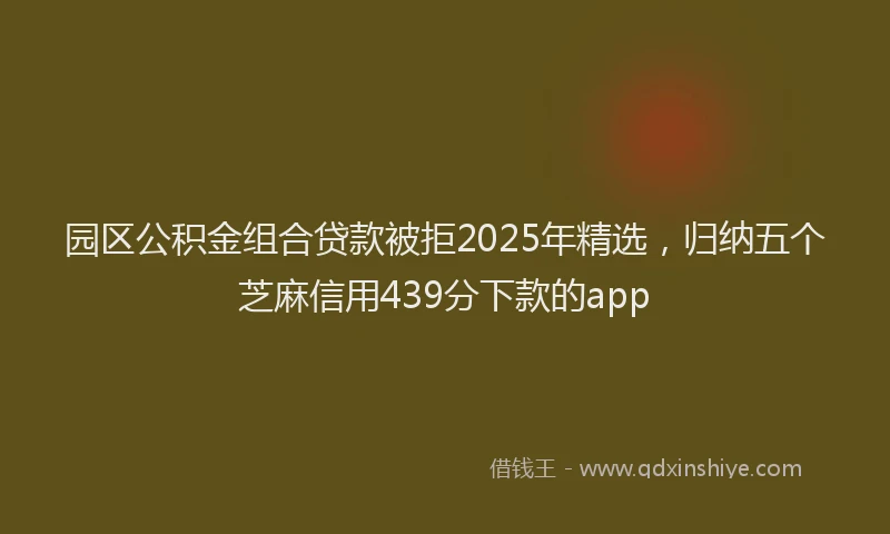 园区公积金组合贷款被拒2025年精选，归纳五个芝麻信用439分下款的app