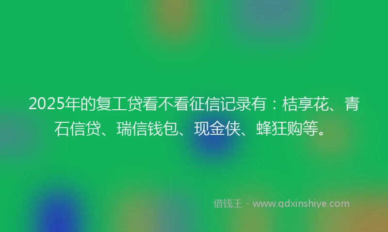 2025年的复工贷看不看征信记录有：桔享花、青石信贷、瑞信钱包、现金侠、蜂狂购等。