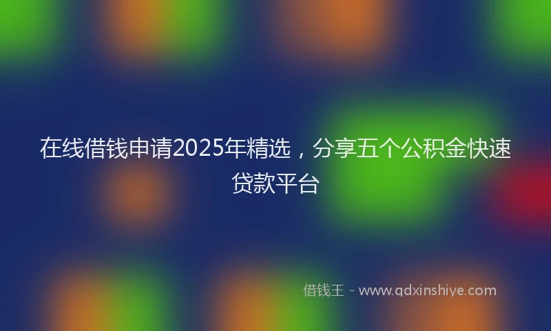 在线借钱申请2025年精选，分享五个公积金快速贷款平台