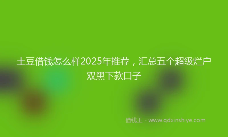 土豆借钱怎么样2025年推荐，汇总五个超级烂户双黑下款口子