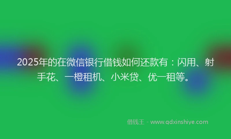 2025年的在微信银行借钱如何还款有：闪用、射手花、一橙租机、小米贷、优一租等。