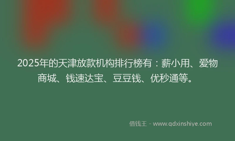 2025年的天津放款机构排行榜有：薪小用、爱物商城、钱速达宝、豆豆钱、优秒通等。