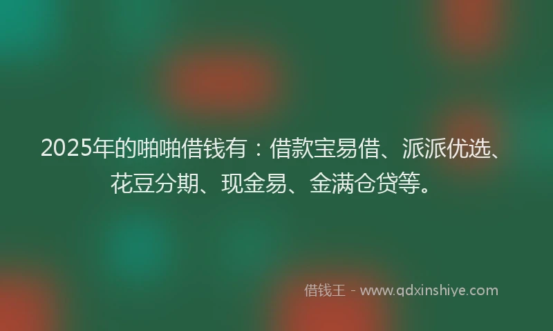 2025年的啪啪借钱有：借款宝易借、派派优选、花豆分期、现金易、金满仓贷等。