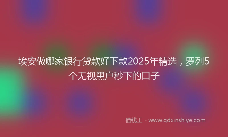 埃安做哪家银行贷款好下款2025年精选，罗列5个无视黑户秒下的口子