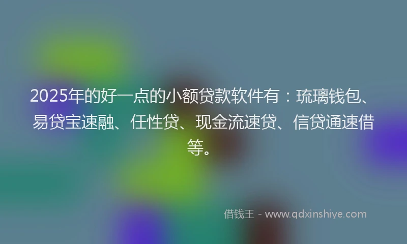 2025年的好一点的小额贷款软件有：琉璃钱包、易贷宝速融、任性贷、现金流速贷、信贷通速借等。