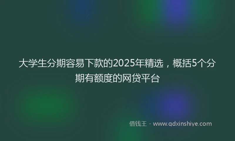 大学生分期容易下款的2025年精选，概括5个分期有额度的网贷平台