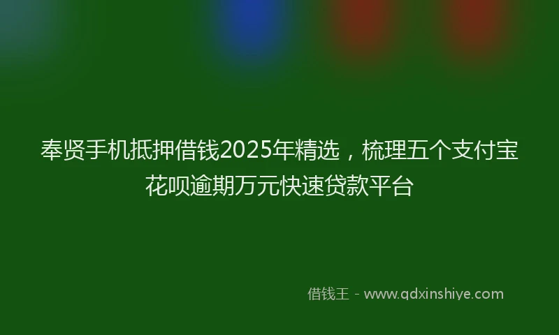 奉贤手机抵押借钱2025年精选，梳理五个支付宝花呗逾期万元快速贷款平台