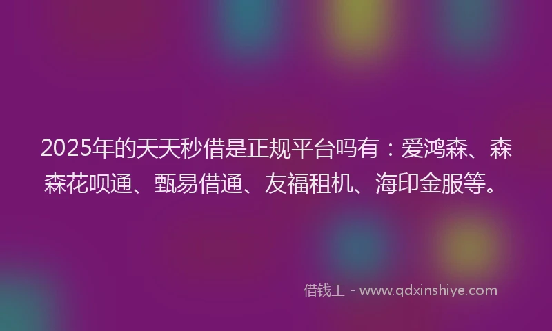 2025年的天天秒借是正规平台吗有：爱鸿森、森森花呗通、甄易借通、友福租机、海印金服等。