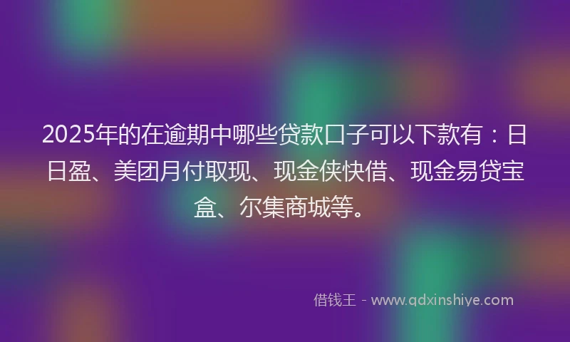 2025年的在逾期中哪些贷款口子可以下款有：日日盈、美团月付取现、现金侠快借、现金易贷宝盒、尔集商城等。