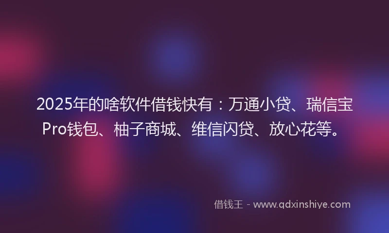 2025年的啥软件借钱快有：万通小贷、瑞信宝Pro钱包、柚子商城、维信闪贷、放心花等。