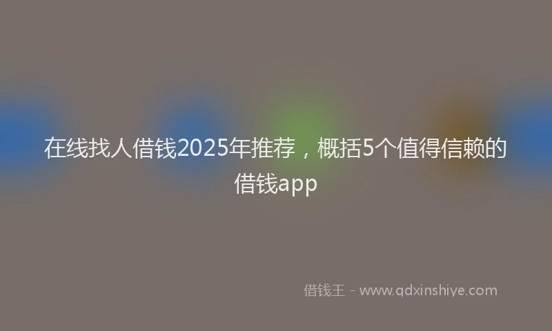 在线找人借钱2025年推荐，概括5个值得信赖的借钱app