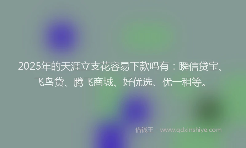 2025年的天涯立支花容易下款吗有：瞬信贷宝、飞鸟贷、腾飞商城、好优选、优一租等。