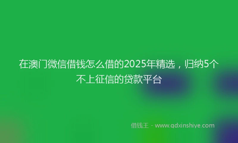 在澳门微信借钱怎么借的2025年精选，归纳5个不上征信的贷款平台