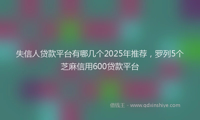 失信人贷款平台有哪几个2025年推荐，罗列5个芝麻信用600贷款平台