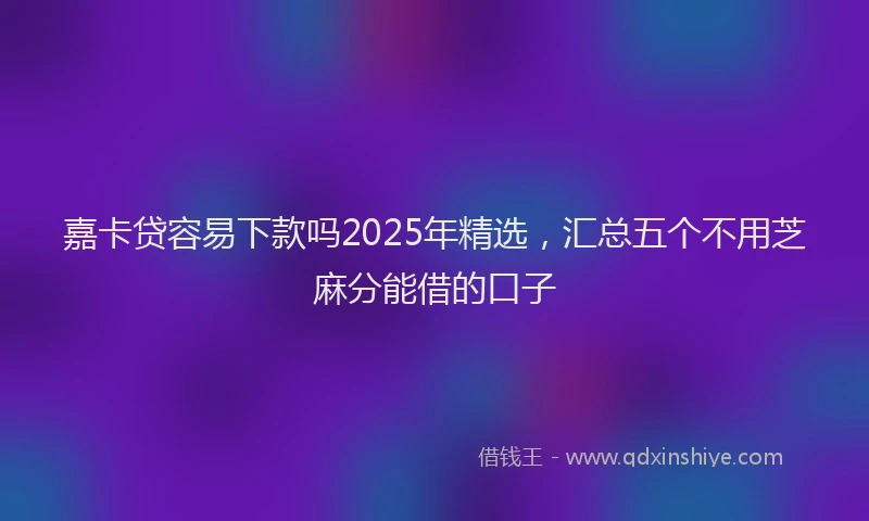 嘉卡贷容易下款吗2025年精选，汇总五个不用芝麻分能借的口子