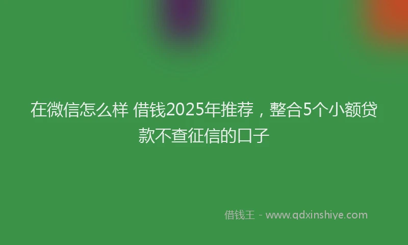 在微信怎么样 借钱2025年推荐，整合5个小额贷款不查征信的口子