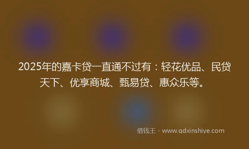 2025年的嘉卡贷一直通不过有：轻花优品、民贷天下、优享商城、甄易贷、惠众乐等。
