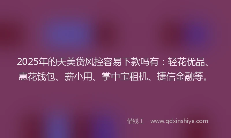 2025年的天美贷风控容易下款吗有：轻花优品、惠花钱包、薪小用、掌中宝租机、捷信金融等。