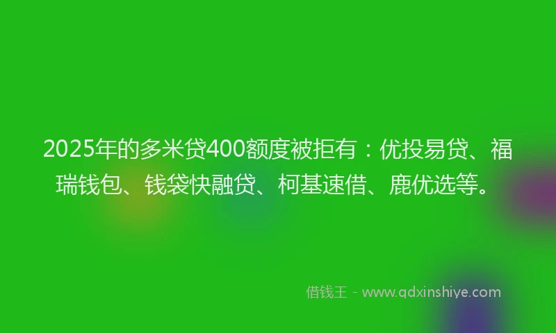 2025年的多米贷400额度被拒有：优投易贷、福瑞钱包、钱袋快融贷、柯基速借、鹿优选等。