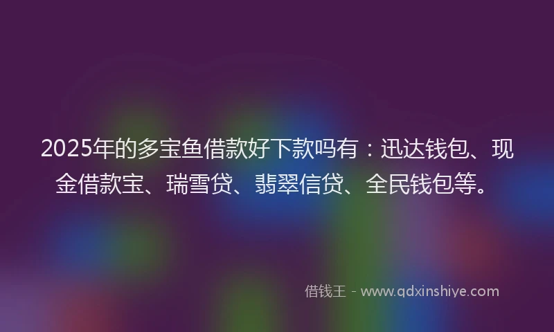 2025年的多宝鱼借款好下款吗有:迅达钱包、现金借款宝、瑞雪贷、翡翠信贷、全民钱包等。