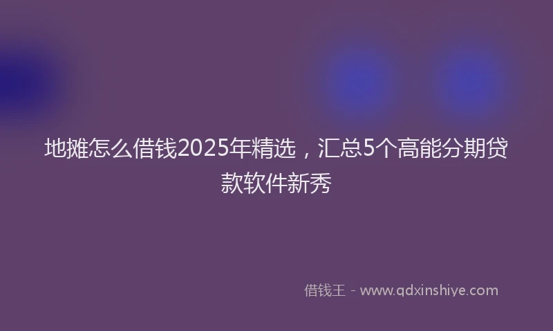 地摊怎么借钱2025年精选，汇总5个高能分期贷款软件新秀