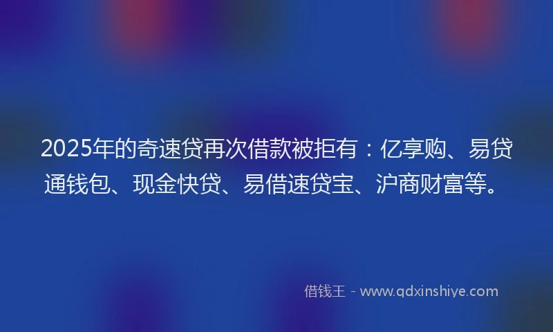 2025年的奇速贷再次借款被拒有：亿享购、易贷通钱包、现金快贷、易借速贷宝、沪商财富等。