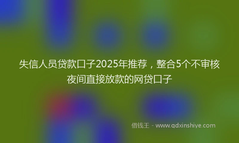 失信人员贷款口子2025年推荐，整合5个不审核夜间直接放款的网贷口子
