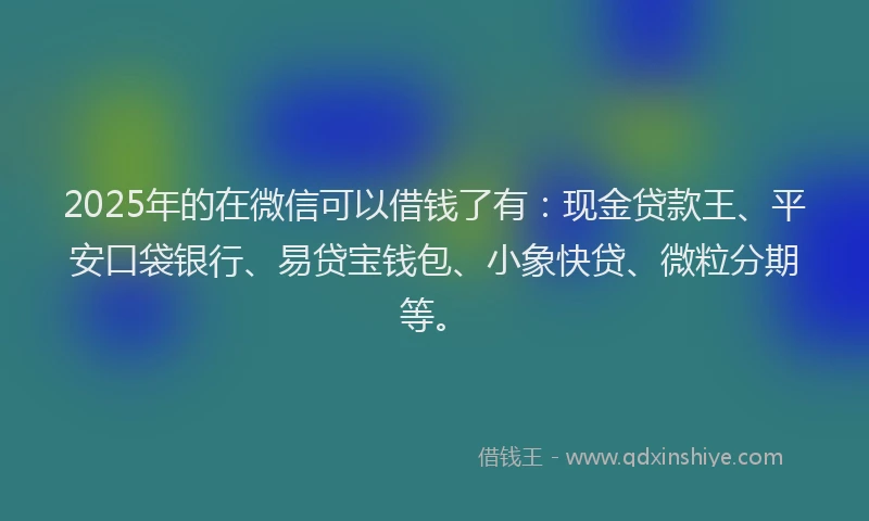 2025年的在微信可以借钱了有：现金贷款王、平安口袋银行、易贷宝钱包、小象快贷、微粒分期等。
