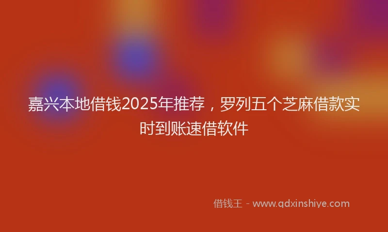 嘉兴本地借钱2025年推荐，罗列五个芝麻借款实时到账速借软件