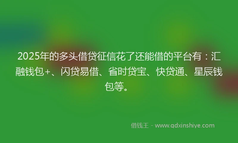 2025年的多头借贷征信花了还能借的平台有：汇融钱包+、闪贷易借、省时贷宝、快贷通、星辰钱包等。