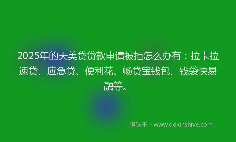 2025年的天美贷贷款申请被拒怎么办有：拉卡拉速贷、应急贷、便利花、畅贷宝钱包、钱袋快易融等。