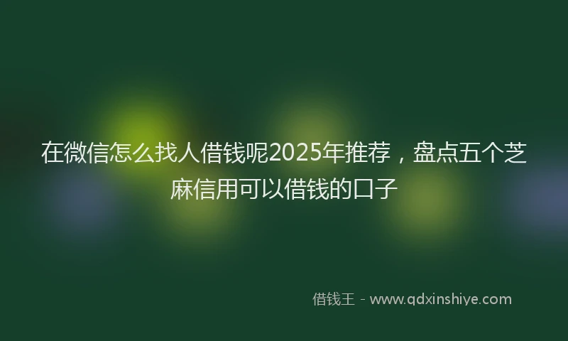 在微信怎么找人借钱呢2025年推荐，盘点五个芝麻信用可以借钱的口子