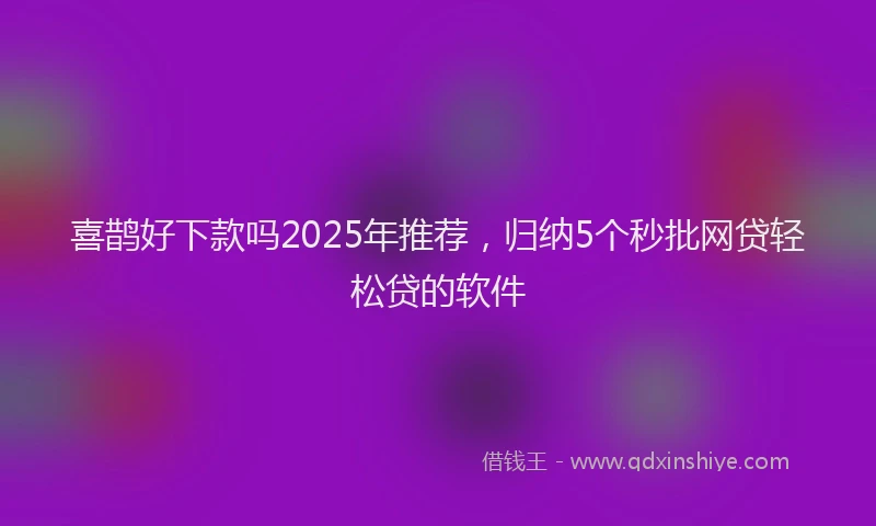 喜鹊好下款吗2025年推荐，归纳5个秒批网贷轻松贷的软件
