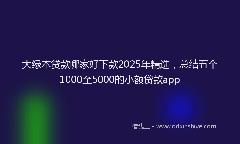 大绿本贷款哪家好下款2025年精选，总结五个1000至5000的小额贷款app