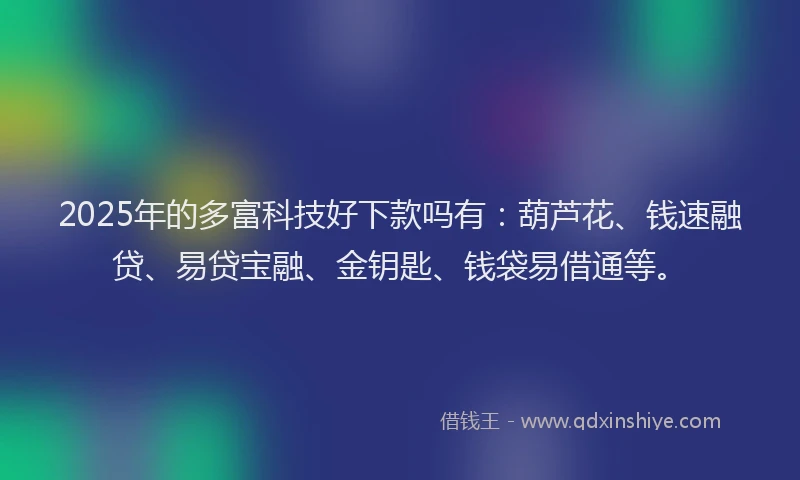 2025年的多富科技好下款吗有：葫芦花、钱速融贷、易贷宝融、金钥匙、钱袋易借通等。