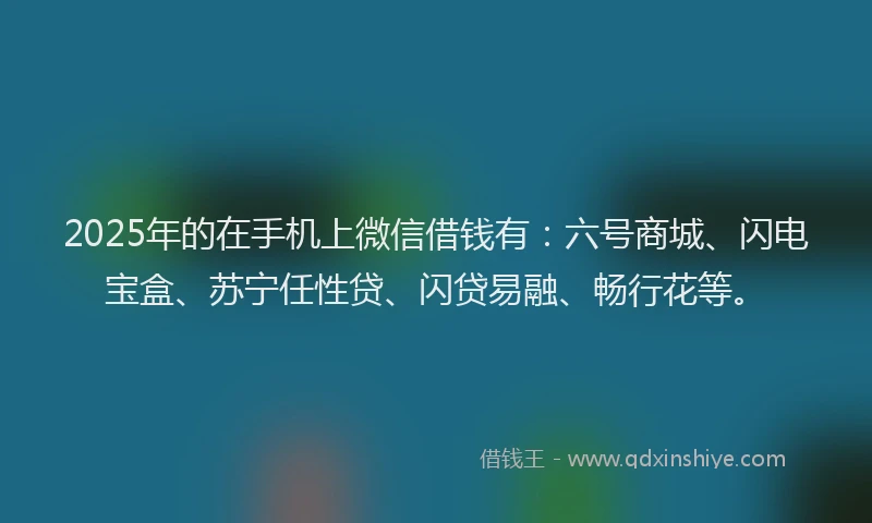 2025年的在手机上微信借钱有：六号商城、闪电宝盒、苏宁任性贷、闪贷易融、畅行花等。